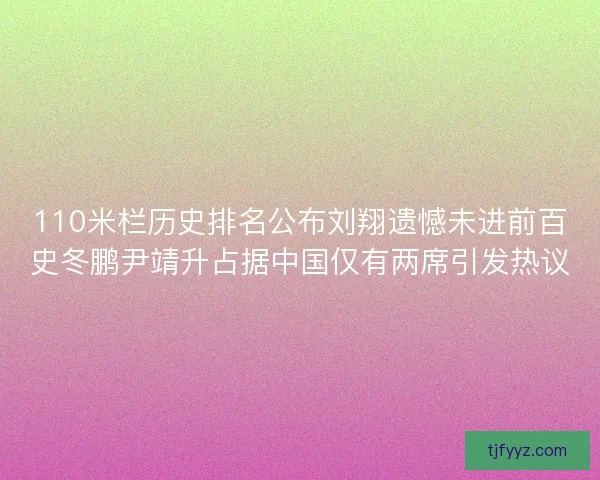 110米栏历史排名公布刘翔遗憾未进前百史冬鹏尹靖升占据中国仅有两席引发热议