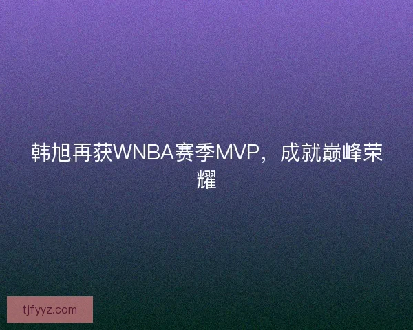 韩旭再获WNBA赛季MVP，成就巅峰荣耀