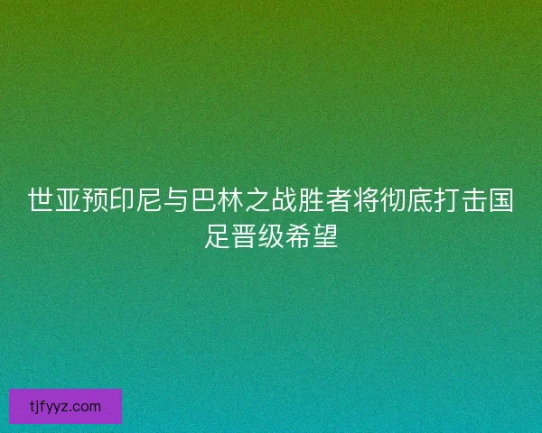 世亚预印尼与巴林之战胜者将彻底打击国足晋级希望