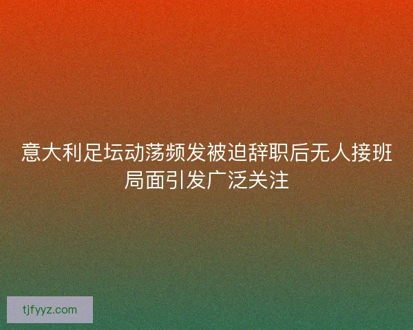 意大利足坛动荡频发被迫辞职后无人接班局面引发广泛关注