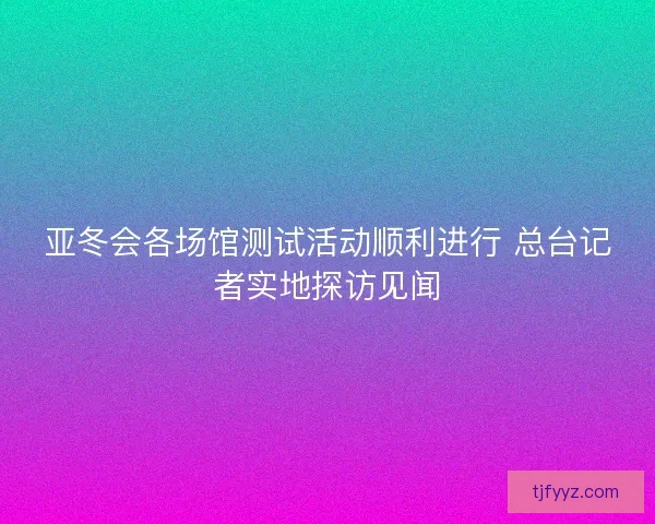 亚冬会各场馆测试活动顺利进行 总台记者实地探访见闻
