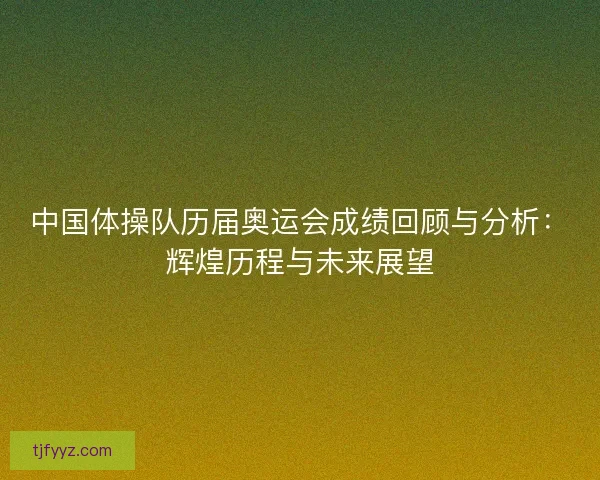 中国体操队历届奥运会成绩回顾与分析：辉煌历程与未来展望