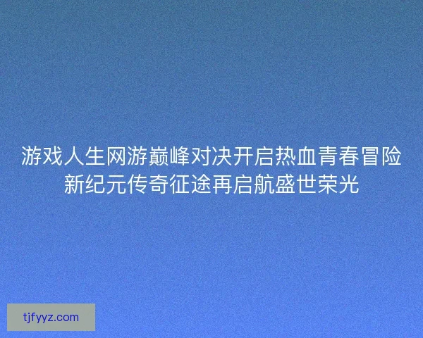 游戏人生网游巅峰对决开启热血青春冒险新纪元传奇征途再启航盛世荣光